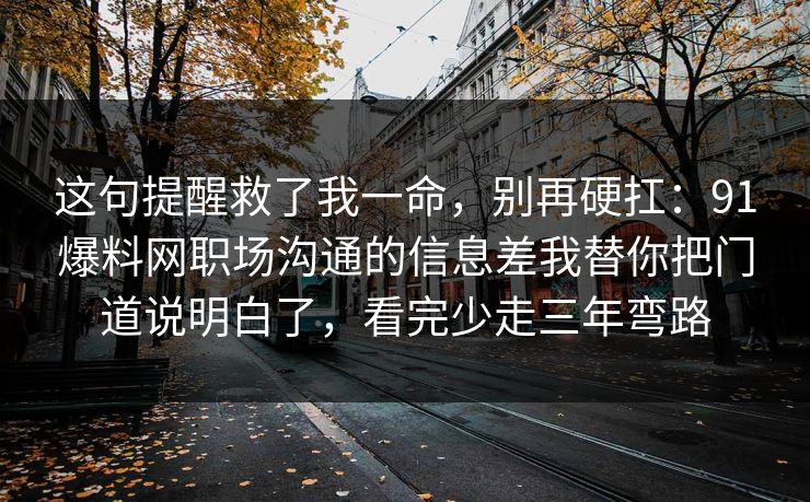 这句提醒救了我一命，别再硬扛：91爆料网职场沟通的信息差我替你把门道说明白了，看完少走三年弯路