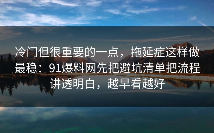 冷门但很重要的一点,拖延症这样做最稳:91爆料网先把避坑清单把流程讲透明白,越早看越好 第1张 冷门但很重要的一点,拖延症这样做最稳:91爆料网先把避坑清单把流程讲透明白,越早看越好 第1张