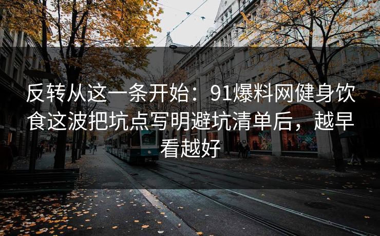 反转从这一条开始:91爆料网健身饮食这波把坑点写明避坑清单后,越早看越好 第1张 反转从这一条开始:91爆料网健身饮食这波把坑点写明避坑清单后,越早看越好 第1张