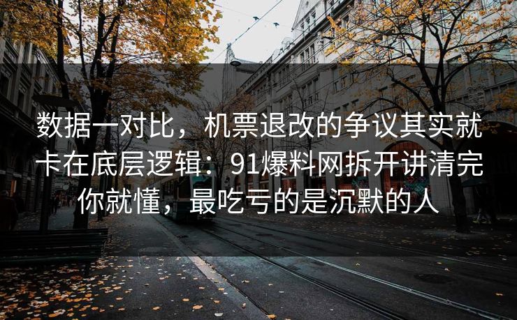 数据一对比，机票退改的争议其实就卡在底层逻辑：91爆料网拆开讲清完你就懂，最吃亏的是沉默的人  第1张