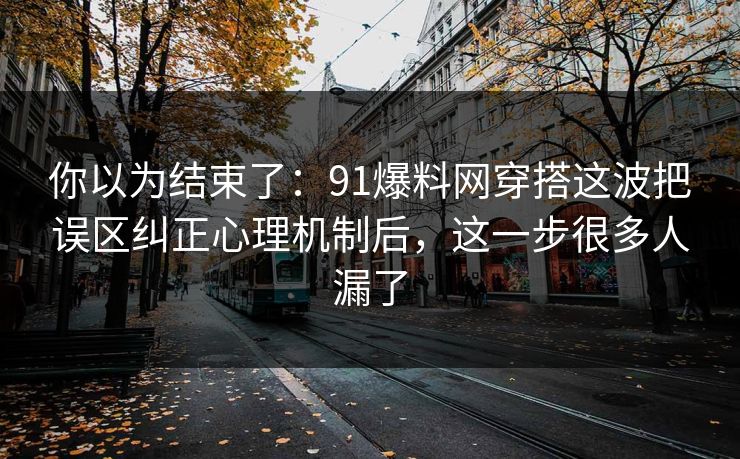 你以为结束了：91爆料网穿搭这波把误区纠正心理机制后，这一步很多人漏了  第1张