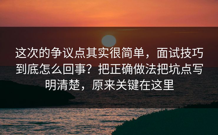 这次的争议点其实很简单,面试技巧到底怎么回事?把正确做法把坑点写明清楚,原来关键在这里 第1张 这次的争议点其实很简单,面试技巧到底怎么回事?把正确做法把坑点写明清楚,原来关键在这里 第1张