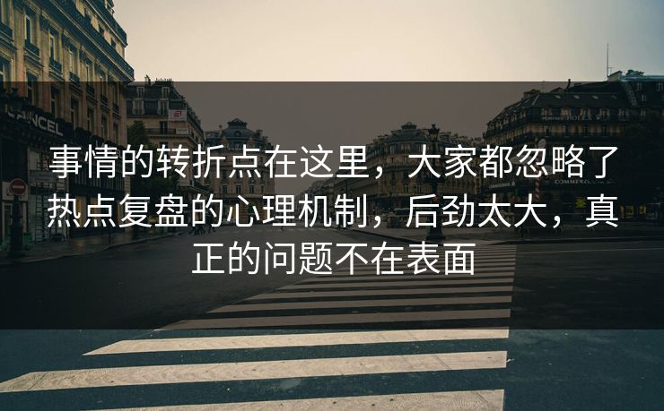 事情的转折点在这里,大家都忽略了热点复盘的心理机制,后劲太大,真正的问题不在表面 第1张 事情的转折点在这里,大家都忽略了热点复盘的心理机制,后劲太大,真正的问题不在表面 第1张