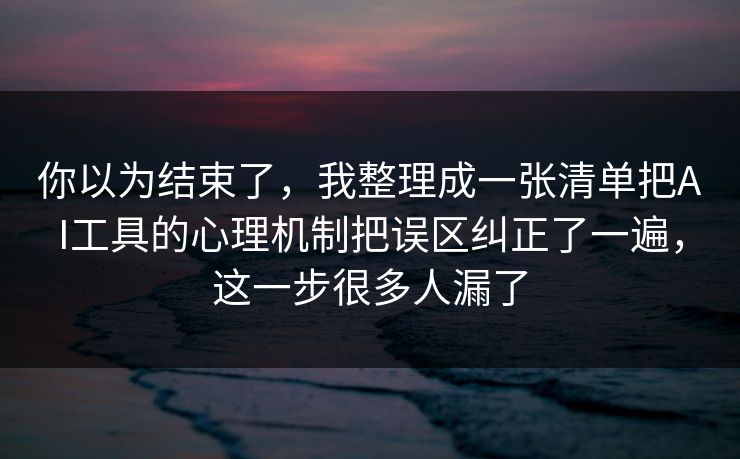 你以为结束了，我整理成一张清单把AI工具的心理机制把误区纠正了一遍，这一步很多人漏了  第1张