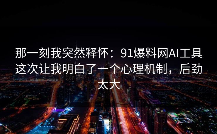 那一刻我突然释怀:91爆料网AI工具这次让我明白了一个心理机制,后劲太大 第1张 那一刻我突然释怀:91爆料网AI工具这次让我明白了一个心理机制,后劲太大 第1张