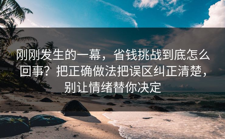 刚刚发生的一幕,省钱挑战到底怎么回事?把正确做法把误区纠正清楚,别让情绪替你决定 第1张 刚刚发生的一幕,省钱挑战到底怎么回事?把正确做法把误区纠正清楚,别让情绪替你决定 第1张