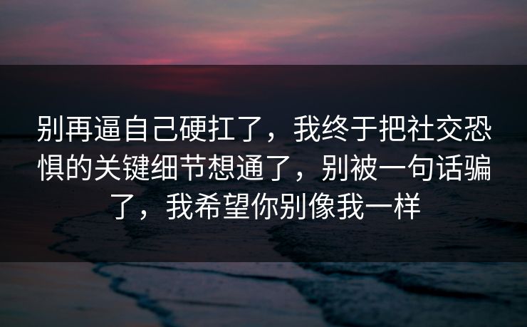 别再逼自己硬扛了，我终于把社交恐惧的关键细节想通了，别被一句话骗了，我希望你别像我一样  第1张