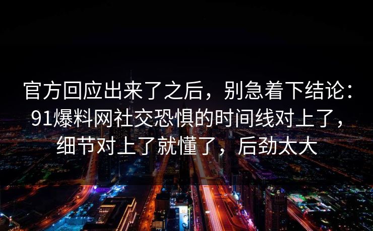 官方回应出来了之后，别急着下结论：91爆料网社交恐惧的时间线对上了，细节对上了就懂了，后劲太大  第1张