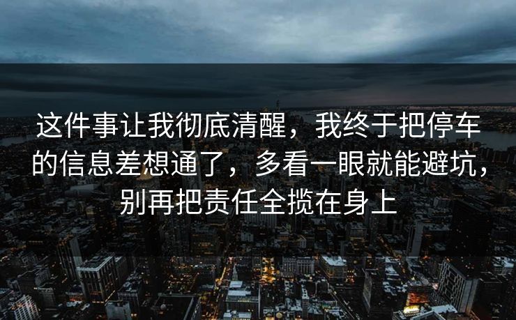 这件事让我彻底清醒,我终于把停车的信息差想通了,多看一眼就能避坑,别再把责任全揽在身上 第1张 这件事让我彻底清醒,我终于把停车的信息差想通了,多看一眼就能避坑,别再把责任全揽在身上 第1张