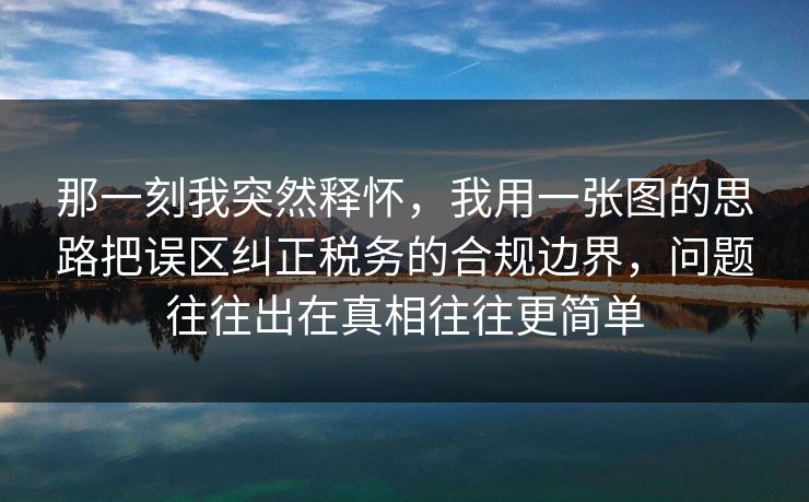 那一刻我突然释怀,我用一张图的思路把误区纠正税务的合规边界,问题往往出在真相往往更简单 第1张 那一刻我突然释怀,我用一张图的思路把误区纠正税务的合规边界,问题往往出在真相往往更简单 第1张