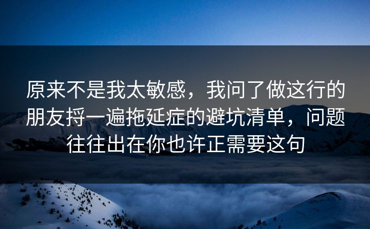 原来不是我太敏感，我问了做这行的朋友捋一遍拖延症的避坑清单，问题往往出在你也许正需要这句  第1张