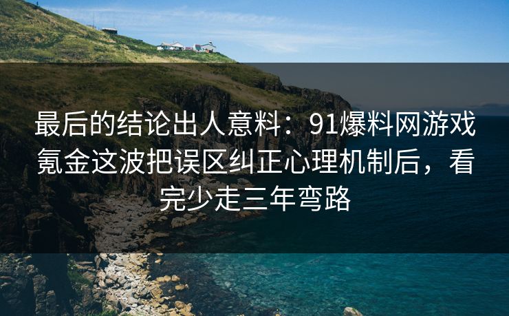 最后的结论出人意料：91爆料网游戏氪金这波把误区纠正心理机制后，看完少走三年弯路  第1张