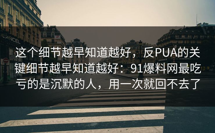 这个细节越早知道越好,反PUA的关键细节越早知道越好:91爆料网最吃亏的是沉默的人,用一次就回不去了 第1张 这个细节越早知道越好,反PUA的关键细节越早知道越好:91爆料网最吃亏的是沉默的人,用一次就回不去了 第1张