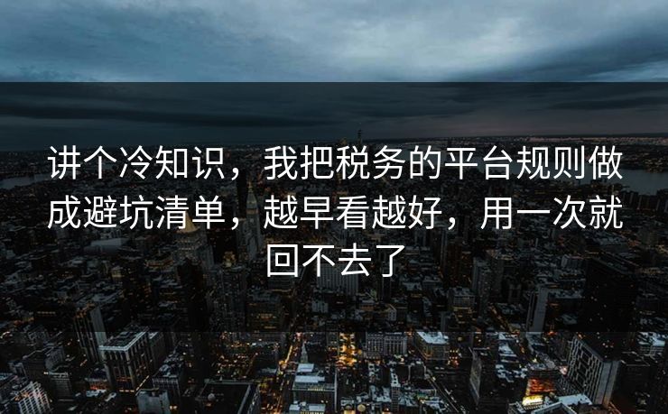 讲个冷知识,我把税务的平台规则做成避坑清单,越早看越好,用一次就回不去了 第1张 讲个冷知识,我把税务的平台规则做成避坑清单,越早看越好,用一次就回不去了 第1张