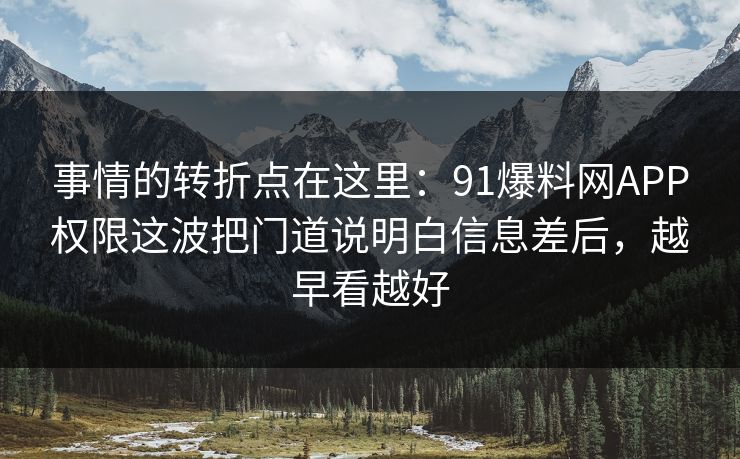 事情的转折点在这里：91爆料网APP权限这波把门道说明白信息差后，越早看越好  第1张