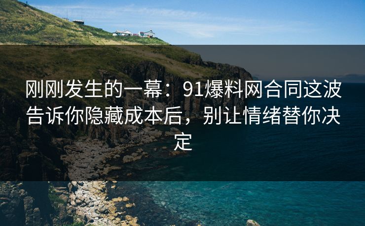 刚刚发生的一幕:91爆料网合同这波告诉你隐藏成本后,别让情绪替你决定 第1张 刚刚发生的一幕:91爆料网合同这波告诉你隐藏成本后,别让情绪替你决定 第1张