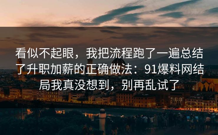 看似不起眼,我把流程跑了一遍总结了升职加薪的正确做法:91爆料网结局我真没想到,别再乱试了 第1张 看似不起眼,我把流程跑了一遍总结了升职加薪的正确做法:91爆料网结局我真没想到,别再乱试了 第1张