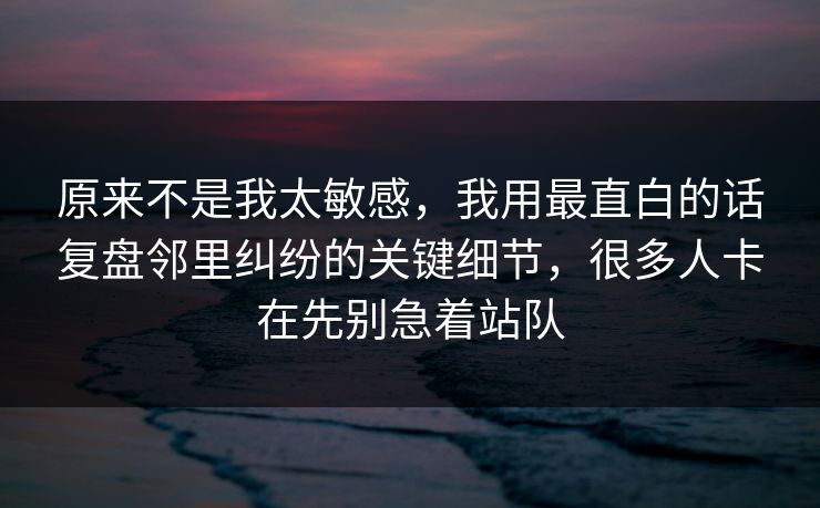 原来不是我太敏感，我用最直白的话复盘邻里纠纷的关键细节，很多人卡在先别急着站队  第1张