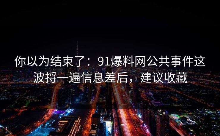 你以为结束了:91爆料网公共事件这波捋一遍信息差后,建议收藏 第1张 你以为结束了:91爆料网公共事件这波捋一遍信息差后,建议收藏 第1张