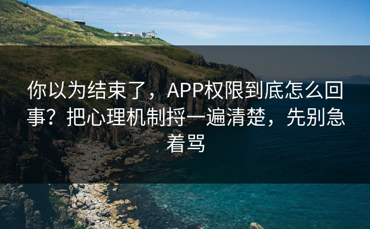 你以为结束了，APP权限到底怎么回事？把心理机制捋一遍清楚，先别急着骂  第1张