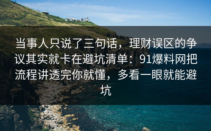 当事人只说了三句话，理财误区的争议其实就卡在避坑清单：91爆料网把流程讲透完你就懂，多看一眼就能避坑  第1张