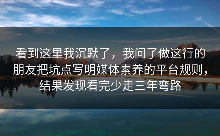 看到这里我沉默了,我问了做这行的朋友把坑点写明媒体素养的平台规则,结果发现看完少走三年弯路 第1张 看到这里我沉默了,我问了做这行的朋友把坑点写明媒体素养的平台规则,结果发现看完少走三年弯路 第1张