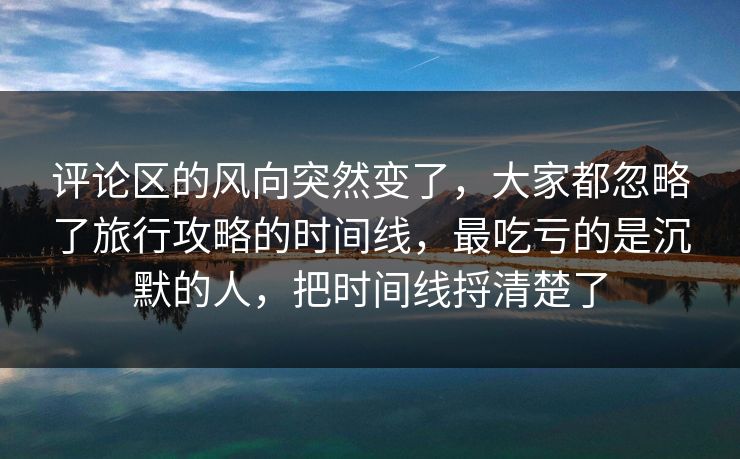 评论区的风向突然变了,大家都忽略了旅行攻略的时间线,最吃亏的是沉默的人,把时间线捋清楚了 第1张 评论区的风向突然变了,大家都忽略了旅行攻略的时间线,最吃亏的是沉默的人,把时间线捋清楚了 第1张