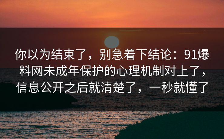 你以为结束了,别急着下结论:91爆料网未成年保护的心理机制对上了,信息公开之后就清楚了,一秒就懂了 第1张 你以为结束了,别急着下结论:91爆料网未成年保护的心理机制对上了,信息公开之后就清楚了,一秒就懂了 第1张