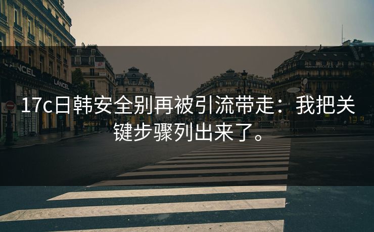 17c日韩安全别再被引流带走：我把关键步骤列出来了。  第1张