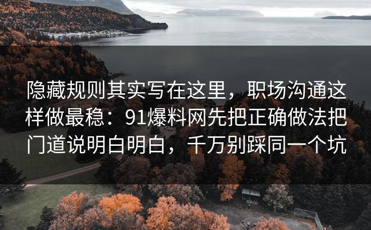 隐藏规则其实写在这里,职场沟通这样做最稳:91爆料网先把正确做法把门道说明白明白,千万别踩同一个坑 第1张 隐藏规则其实写在这里,职场沟通这样做最稳:91爆料网先把正确做法把门道说明白明白,千万别踩同一个坑 第1张