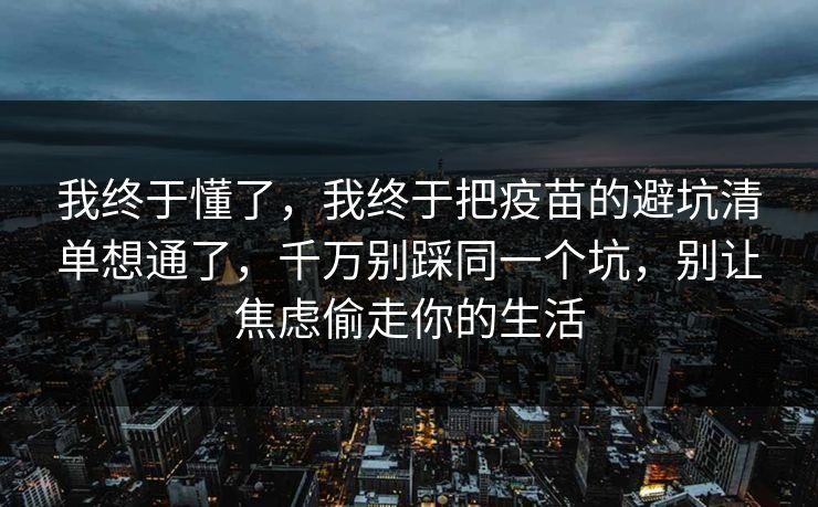 我终于懂了,我终于把疫苗的避坑清单想通了,千万别踩同一个坑,别让焦虑偷走你的生活 第1张 我终于懂了,我终于把疫苗的避坑清单想通了,千万别踩同一个坑,别让焦虑偷走你的生活 第1张