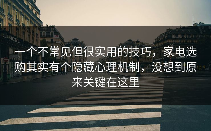 一个不常见但很实用的技巧,家电选购其实有个隐藏心理机制,没想到原来关键在这里 一个不常见但很实用的技巧,家电选购其实有个隐藏心理机制,没想到原来关键在这里