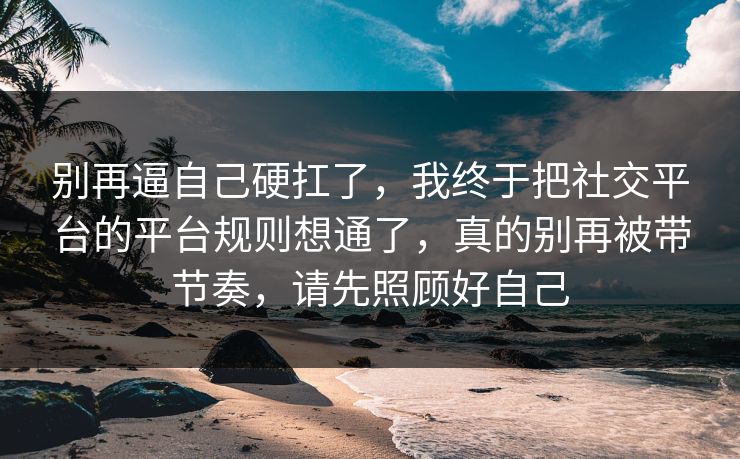 别再逼自己硬扛了，我终于把社交平台的平台规则想通了，真的别再被带节奏，请先照顾好自己