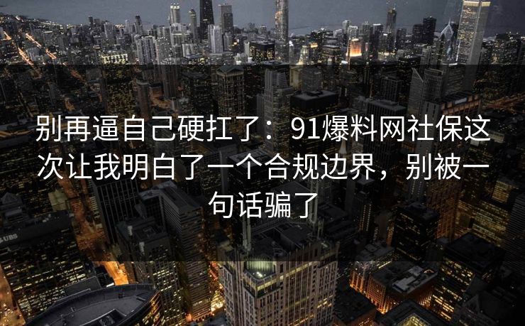 别再逼自己硬扛了:91爆料网社保这次让我明白了一个合规边界,别被一句话骗了 别再逼自己硬扛了:91爆料网社保这次让我明白了一个合规边界,别被一句话骗了