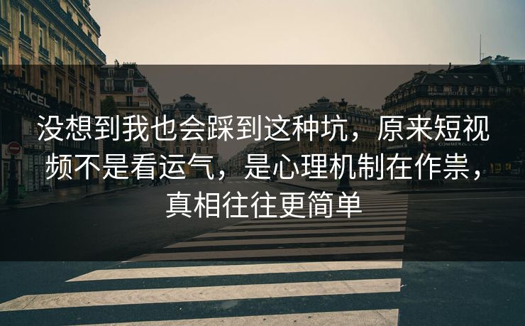 没想到我也会踩到这种坑,原来短视频不是看运气,是心理机制在作祟,真相往往更简单 第1张 没想到我也会踩到这种坑,原来短视频不是看运气,是心理机制在作祟,真相往往更简单 第1张