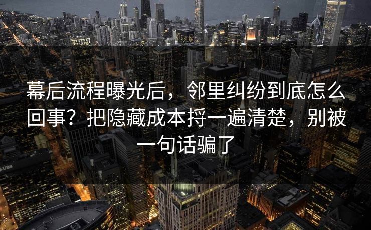 幕后流程曝光后,邻里纠纷到底怎么回事?把隐藏成本捋一遍清楚,别被一句话骗了 第1张 幕后流程曝光后,邻里纠纷到底怎么回事?把隐藏成本捋一遍清楚,别被一句话骗了 第1张