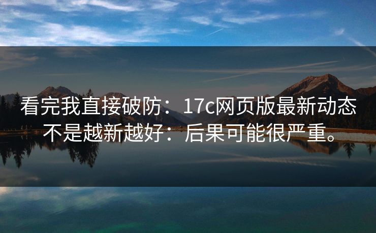 看完我直接破防:17c网页版最新动态不是越新越好:后果可能很严重。 第1张 看完我直接破防:17c网页版最新动态不是越新越好:后果可能很严重。 第1张