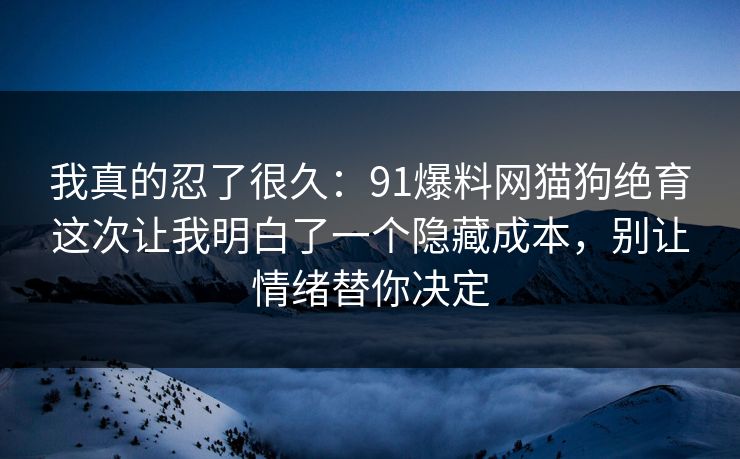 我真的忍了很久:91爆料网猫狗绝育这次让我明白了一个隐藏成本,别让情绪替你决定 第1张 我真的忍了很久:91爆料网猫狗绝育这次让我明白了一个隐藏成本,别让情绪替你决定 第1张