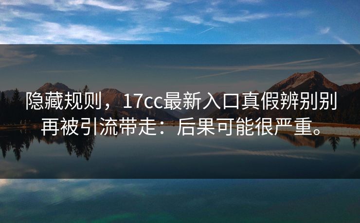 隐藏规则,17cc最新入口真假辨别别再被引流带走:后果可能很严重。 第1张 隐藏规则,17cc最新入口真假辨别别再被引流带走:后果可能很严重。 第1张