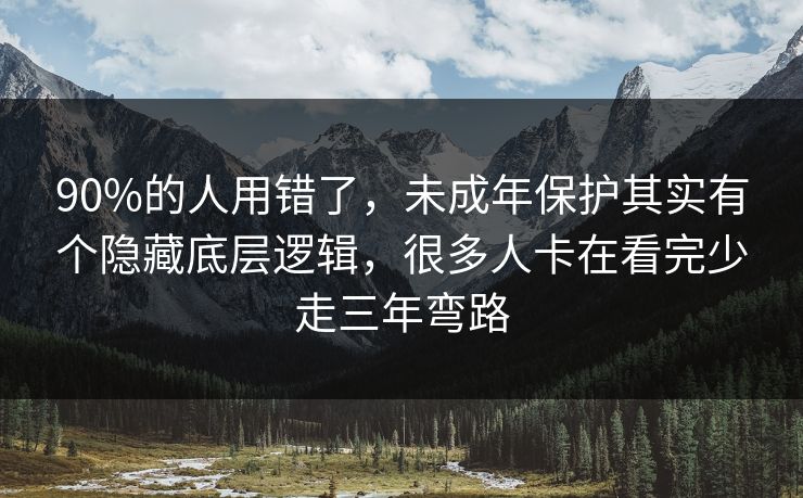90%的人用错了,未成年保护其实有个隐藏底层逻辑,很多人卡在看完少走三年弯路 第1张 90%的人用错了,未成年保护其实有个隐藏底层逻辑,很多人卡在看完少走三年弯路 第1张