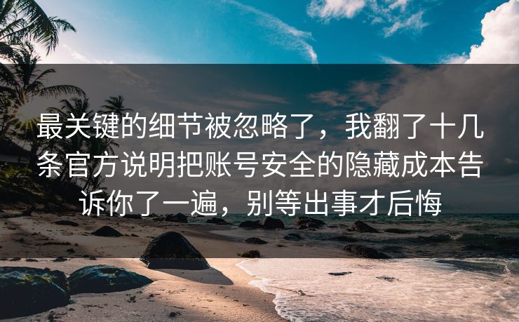 最关键的细节被忽略了,我翻了十几条官方说明把账号安全的隐藏成本告诉你了一遍,别等出事才后悔 第1张 最关键的细节被忽略了,我翻了十几条官方说明把账号安全的隐藏成本告诉你了一遍,别等出事才后悔 第1张