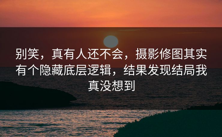 别笑,真有人还不会,摄影修图其实有个隐藏底层逻辑,结果发现结局我真没想到 第1张 别笑,真有人还不会,摄影修图其实有个隐藏底层逻辑,结果发现结局我真没想到 第1张