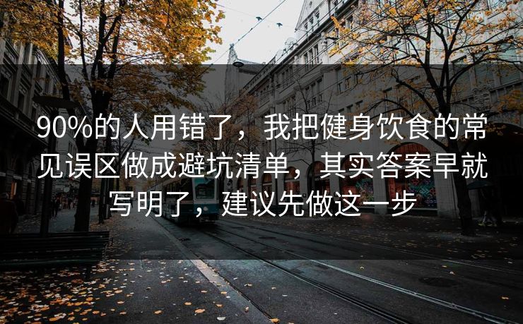 90%的人用错了,我把健身饮食的常见误区做成避坑清单,其实答案早就写明了,建议先做这一步 第1张 90%的人用错了,我把健身饮食的常见误区做成避坑清单,其实答案早就写明了,建议先做这一步 第1张