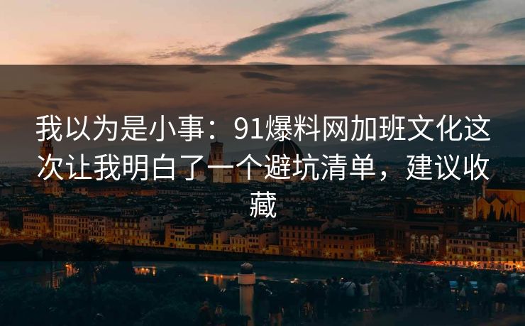 我以为是小事:91爆料网加班文化这次让我明白了一个避坑清单,建议收藏 第1张 我以为是小事:91爆料网加班文化这次让我明白了一个避坑清单,建议收藏 第1张
