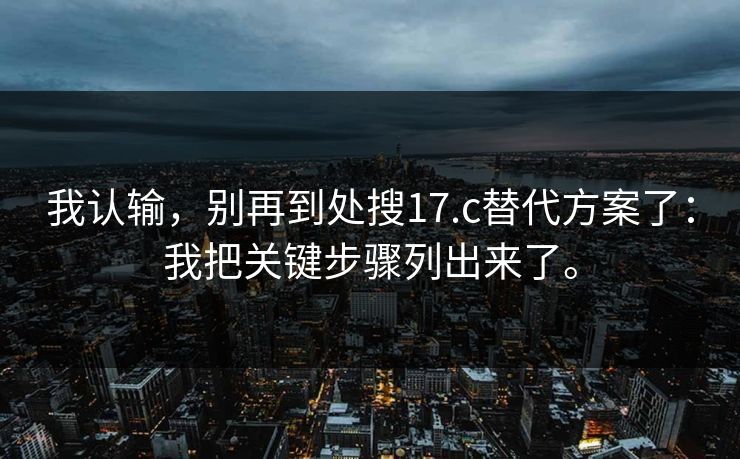 我认输,别再到处搜17.c替代方案了:我把关键步骤列出来了。 第1张 我认输,别再到处搜17.c替代方案了:我把关键步骤列出来了。 第1张