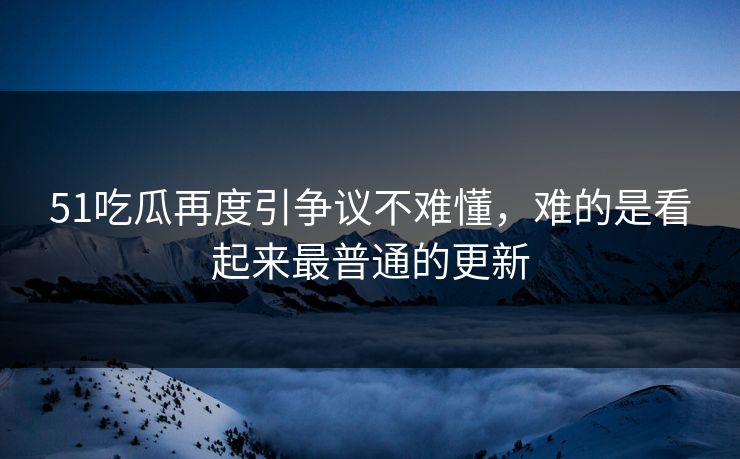 51吃瓜再度引争议不难懂,难的是看起来最普通的更新 第1张 51吃瓜再度引争议不难懂,难的是看起来最普通的更新 第1张