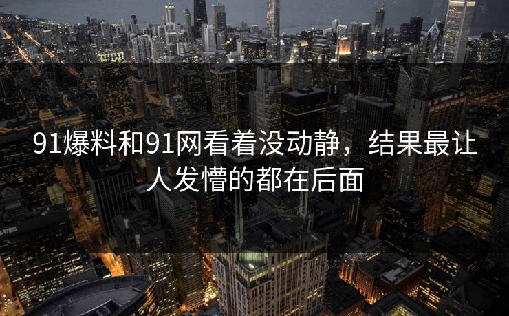 91爆料和91网看着没动静,结果最让人发懵的都在后面 第1张 91爆料和91网看着没动静,结果最让人发懵的都在后面 第1张