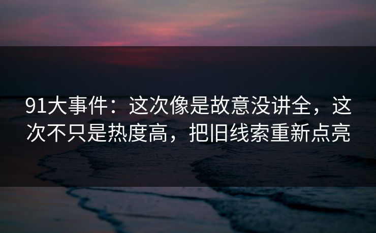 91大事件:这次像是故意没讲全,这次不只是热度高,把旧线索重新点亮 第1张 91大事件:这次像是故意没讲全,这次不只是热度高,把旧线索重新点亮 第1张