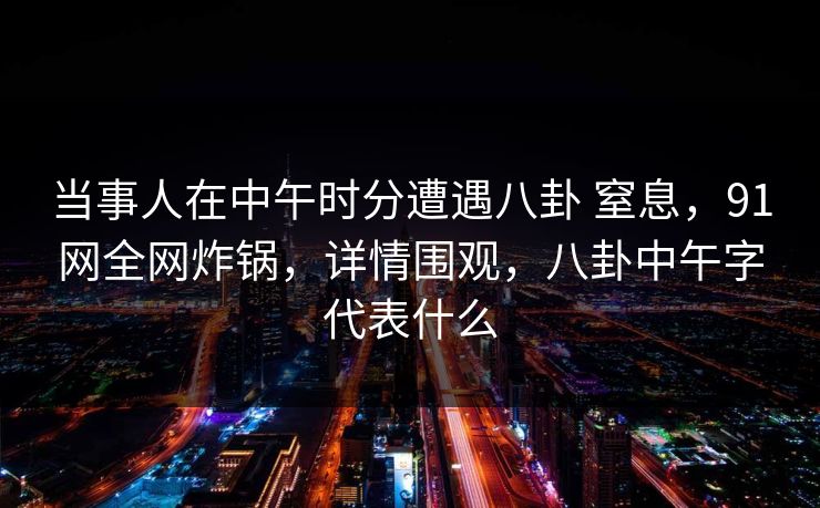 当事人在中午时分遭遇八卦 窒息，91网全网炸锅，详情围观，八卦中午字代表什么  第1张