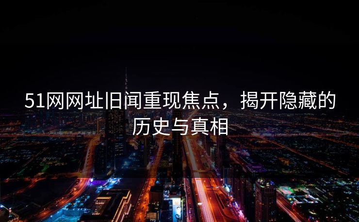 51网网址旧闻重现焦点,揭开隐藏的历史与真相 第1张 51网网址旧闻重现焦点,揭开隐藏的历史与真相 第1张